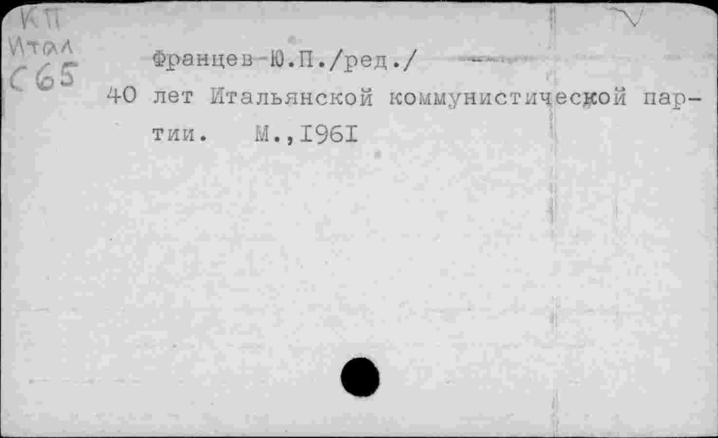 ﻿\Лт(ЛА
Францев Ю.П./ред./
40 лет Итальянской коммунистической пар
тии. М.,1961